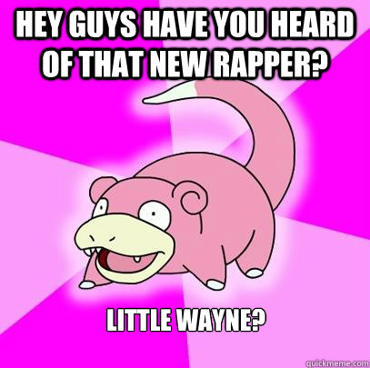 Hey guys have you heard of that new rapper? Little Wayne?  Slowpoke