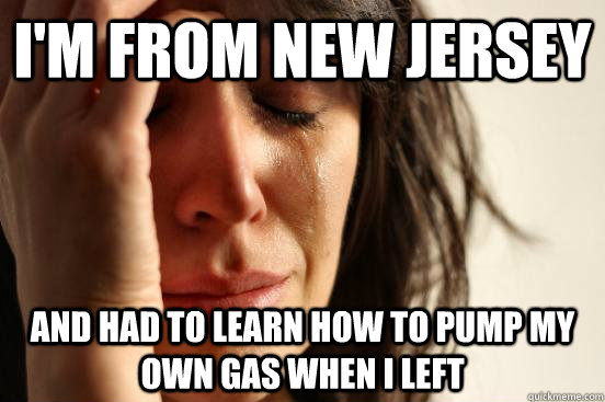 I'm from New Jersey and had to learn how to pump my own gas when I left  First World Problems