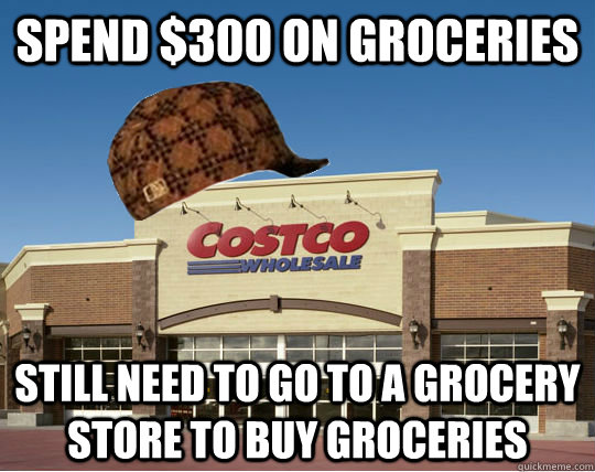 Spend $300 on groceries Still need to go to a grocery store to buy groceries  Scumbag Costco