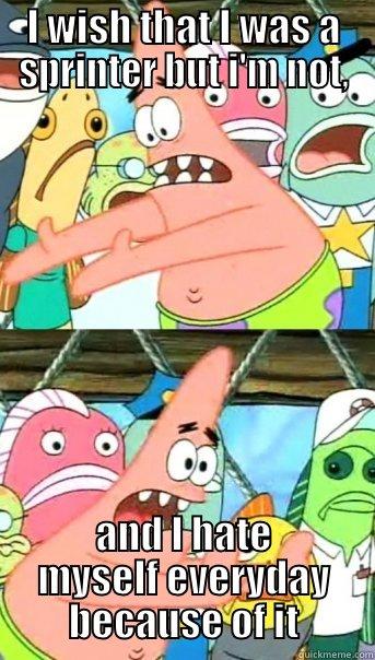 I WISH THAT I WAS A SPRINTER BUT I'M NOT, AND I HATE MYSELF EVERYDAY BECAUSE OF IT Push it somewhere else Patrick