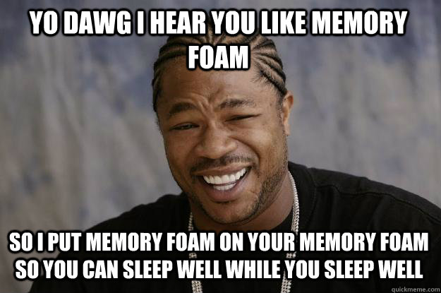 YO DAWG I HEAR YOU LIKE memory foam so I put memory foam on your memory foam so you can sleep well while you sleep well  Xzibit meme