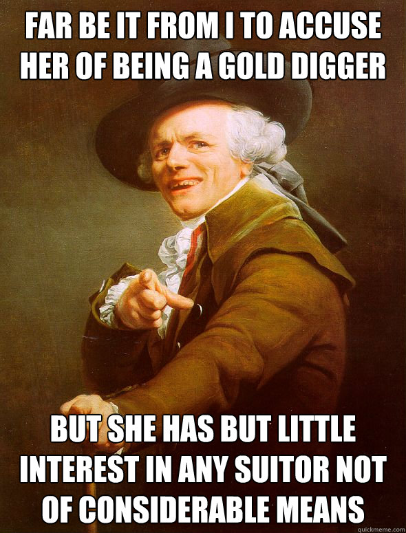 far be it from i to accuse her of being a gold digger but she has but little interest in any suitor not of considerable means  Joseph Ducreux