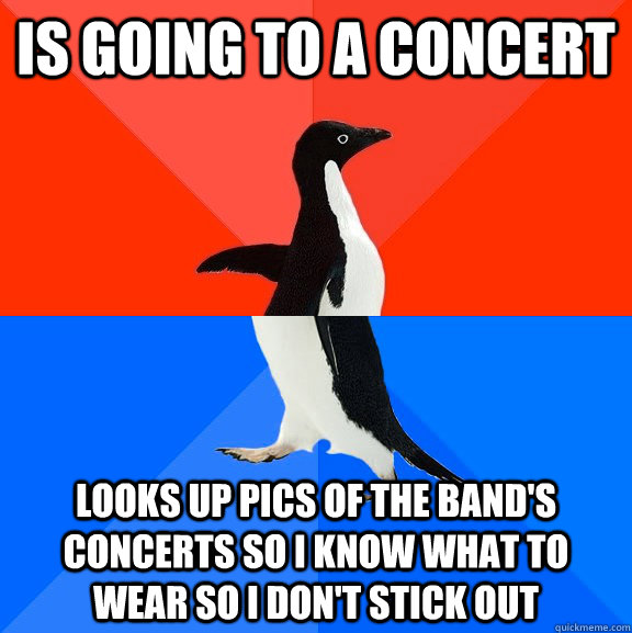 Is going to a concert looks up pics of the band's concerts so I know what to wear so I don't stick out  Socially Awesome Awkward Penguin