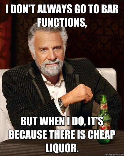 I don't always go to bar functions,  But when I do, it's because there is cheap liquor.  The Most Interesting Man In The World