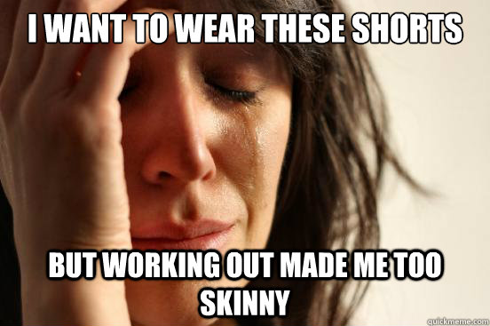 I want to wear these shorts But working out made me too skinny  First World Problems