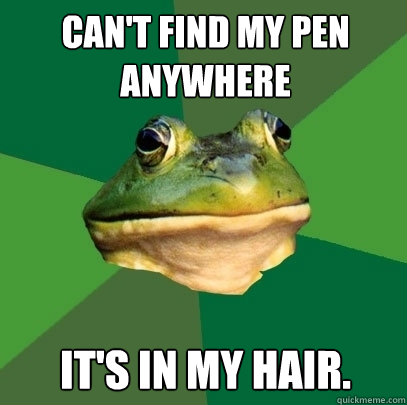 can't find my pen anywhere it's in my hair.  Foul Bachelor Frog