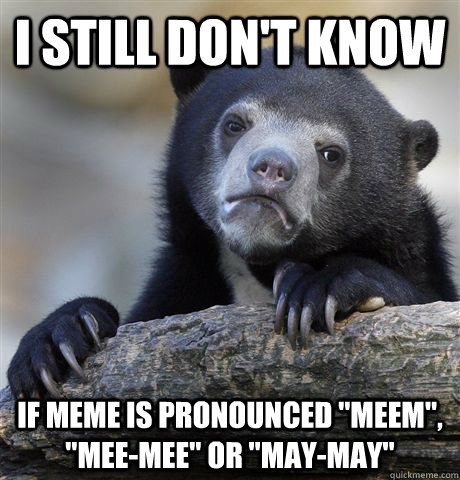 i still don't know if meme is pronounced 