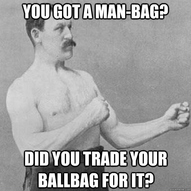 you got a man-bag? Did you trade your ballbag for it? - you got a man-bag? Did you trade your ballbag for it?  overly manly man
