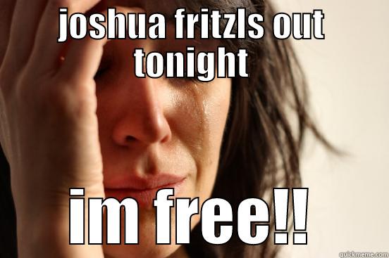 JOSHUA FRITZLS OUT TONIGHT IM FREE!! First World Problems