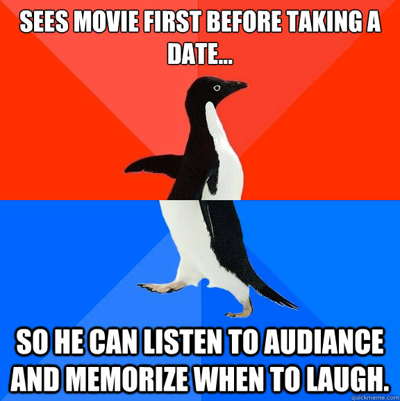 Sees movie first before taking a date... so he can listen to audiance and memorize when to laugh.  Socially Awesome Awkward Penguin