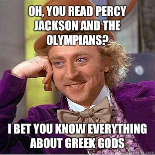 Oh, you read Percy jackson and the olympians? I bet you know everything about greek gods  Condescending Wonka