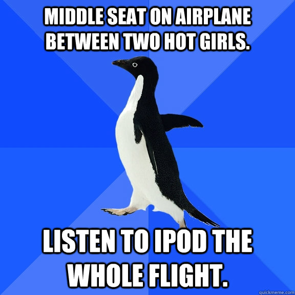 Middle Seat on Airplane between two hot girls. listen to iPod the whole flight.  Socially Awkward Penguin