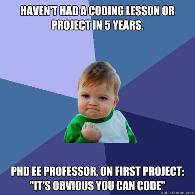 Haven't had a coding lesson or project in 5 years. PhD EE Professor, on first project: 