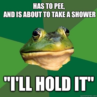 Has to pee,
 and is about to take a shower 
