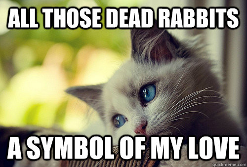 All those dead rabbits a symbol of my love  First World Problems Cat