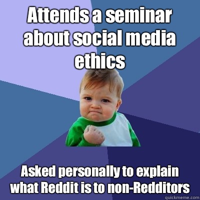 Attends a seminar about social media ethics Asked personally to explain what Reddit is to non-Redditors  Success Kid