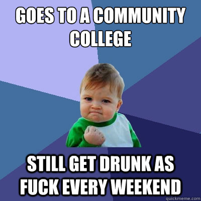 GOES TO A COMMUNITY COLLEGE STILL GET DRUNK AS FUCK EVERY WEEKEND - GOES TO A COMMUNITY COLLEGE STILL GET DRUNK AS FUCK EVERY WEEKEND  Success Kid