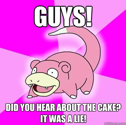 GUYS! DID you hear about the cake? IT WAS A lie!  Slowpoke