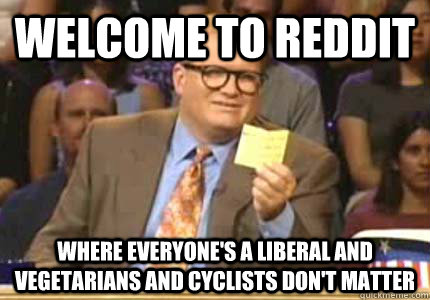 WELCOME TO Reddit Where everyone's a liberal and vegetarians and cyclists don't matter  Whose Line