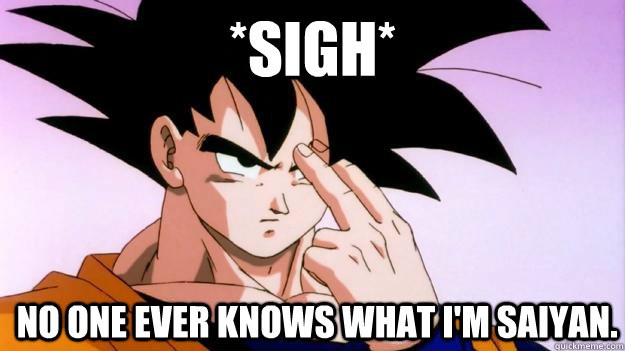 *Sigh* No one ever knows what I'm saiyan. - *Sigh* No one ever knows what I'm saiyan.  Goku