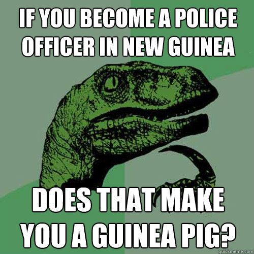 If you become a police officer in New Guinea Does that make you a Guinea Pig? - If you become a police officer in New Guinea Does that make you a Guinea Pig?  Philosoraptor