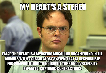 My heart's a stereo False. The heart is a myogenic muscular organ found in all animals with a circulatory system that is responsible for pumping blood throughout the blood vessels by repeated, rhythmic contractions  Dwight