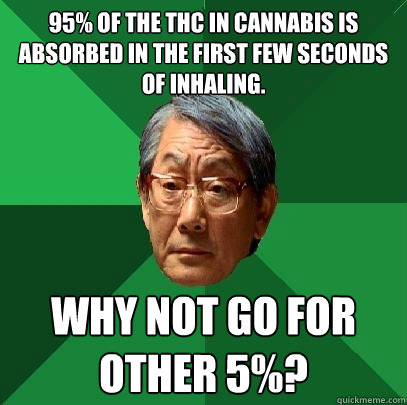95% of the THC in cannabis is absorbed in the first few seconds of inhaling. why not go for other 5%?  High Expectations Asian Father