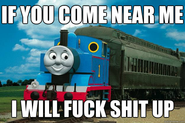 If you come near me I will fuck shit up - If you come near me I will fuck shit up  Thomas the Tank Engine