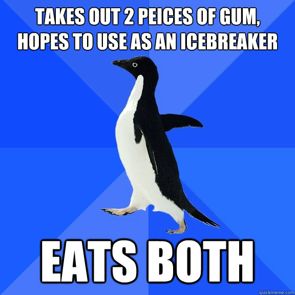 takes out 2 peices of gum,   hopes to use as an icebreaker Eats both  Socially Awkward Penguin