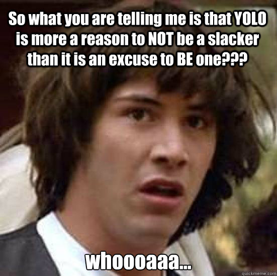 So what you are telling me is that YOLO is more a reason to NOT be a slacker than it is an excuse to BE one??? whoooaaa... - So what you are telling me is that YOLO is more a reason to NOT be a slacker than it is an excuse to BE one??? whoooaaa...  conspiracy keanu
