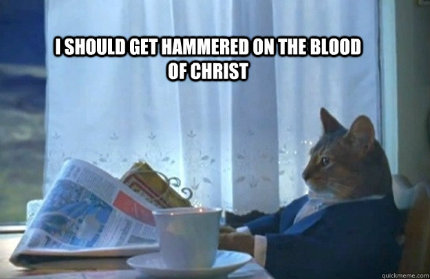 I should get hammered on the blood of christ  Sophisticated Cat