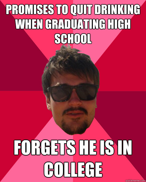 Promises to quit drinking when graduating high school forgets he is in college  