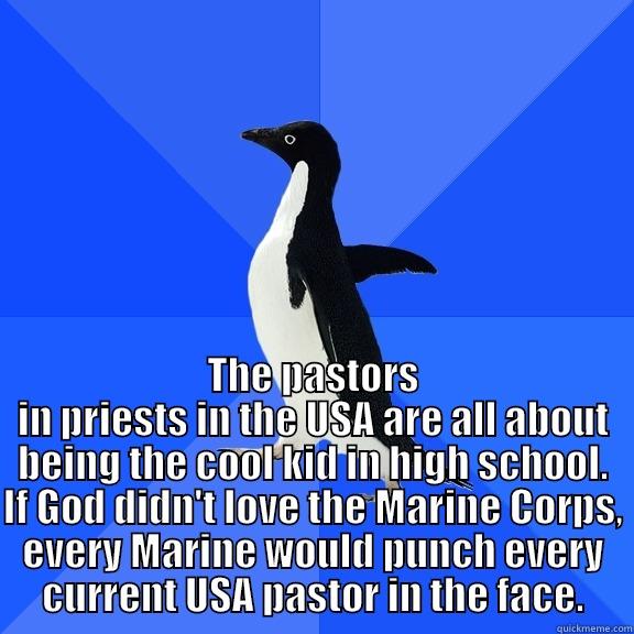  THE PASTORS IN PRIESTS IN THE USA ARE ALL ABOUT BEING THE COOL KID IN HIGH SCHOOL. IF GOD DIDN'T LOVE THE MARINE CORPS, EVERY MARINE WOULD PUNCH EVERY CURRENT USA PASTOR IN THE FACE. Socially Awkward Penguin