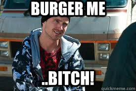 Burger me ..bitch!  