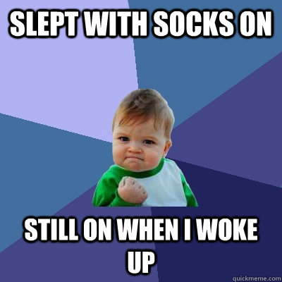 Slept with socks on still on when i woke up - Slept with socks on still on when i woke up  Success Kid