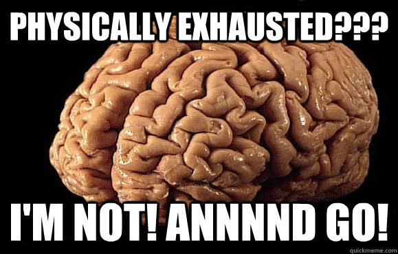 Physically exhausted??? I'M NOT! annnnd GO! - Physically exhausted??? I'M NOT! annnnd GO!  Asshole Brain