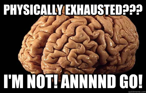 Physically exhausted??? I'M NOT! annnnd GO!  Asshole Brain