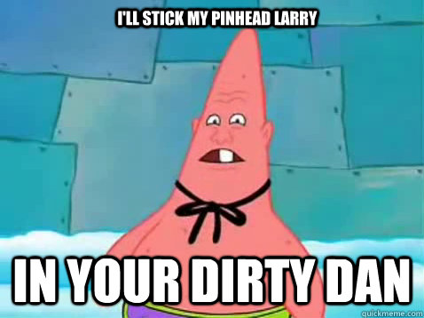 I'll stick my pinhead larry in your dirty dan  Pinhead Patrick