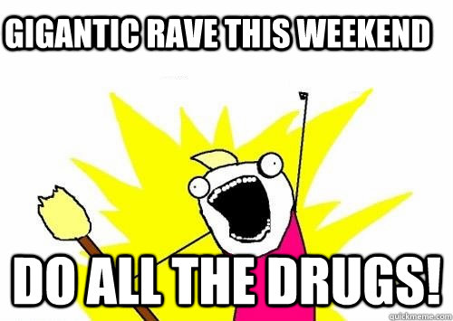 gigantic rave this weekend Do all the drugs!  