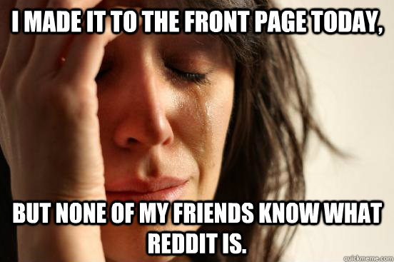 I made it to the front page today, but none of my friends know what reddit is.  First World Problems