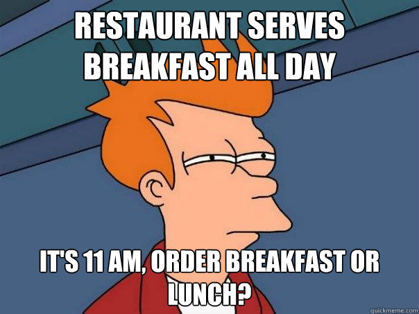 Restaurant serves breakfast all day It's 11 AM, order breakfast or lunch?  Futurama Fry