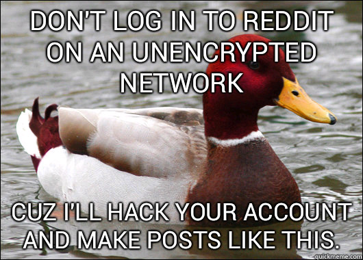 Don't log in to reddit on an unencrypted network Cuz I'll hack your account and make posts like this.  Malicious Advice Mallard