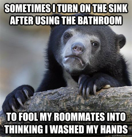 Sometimes I turn on the sink after using the bathroom to fool my roommates into thinking I washed my hands  Confession Bear