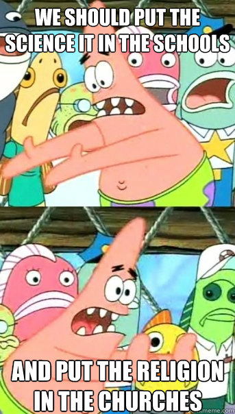 we should put the science it in the schools and put the religion in the churches   Push it somewhere else Patrick