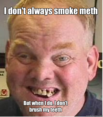 I don't always smoke meth But when I do, I don't brush my teeth  