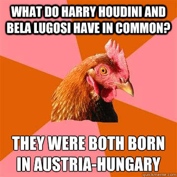 What do harry houdini and Bela lugosi have in common? They were both born in Austria-Hungary
  Anti-Joke Chicken