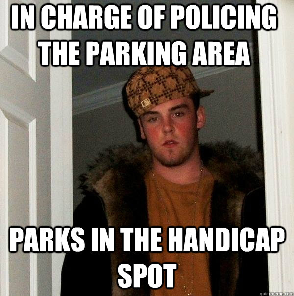 In charge of policing the parking area parks in the handicap spot - In charge of policing the parking area parks in the handicap spot  Scumbag Steve