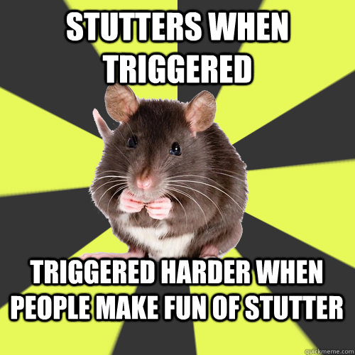 Stutters when triggered Triggered harder when people make fun of stutter  
