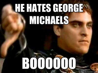 He hates George michaels  Boooooo  Downvoting Roman