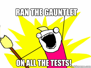 Ran the gauntlet ON ALL THE TESTS!  All The Things